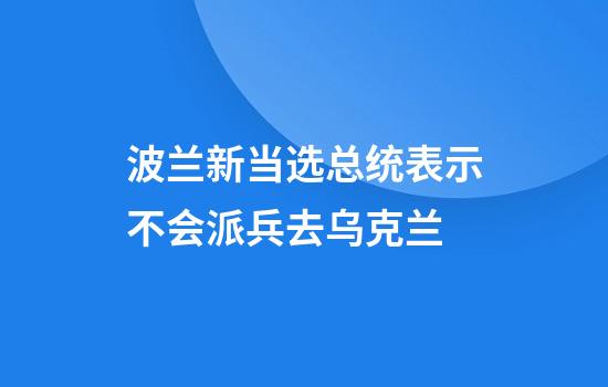 波兰新当选总统表示不会派兵去乌克兰