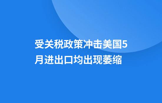 受关税政策冲击美国5月进出口均出现萎缩