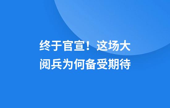 终于官宣！这场大阅兵为何备受期待