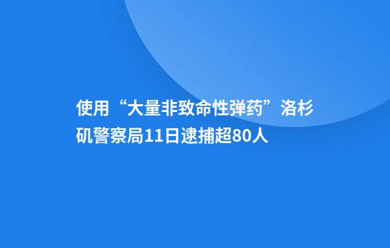 使用“大量非致命性弹药”洛杉矶警察局11日逮捕超80人