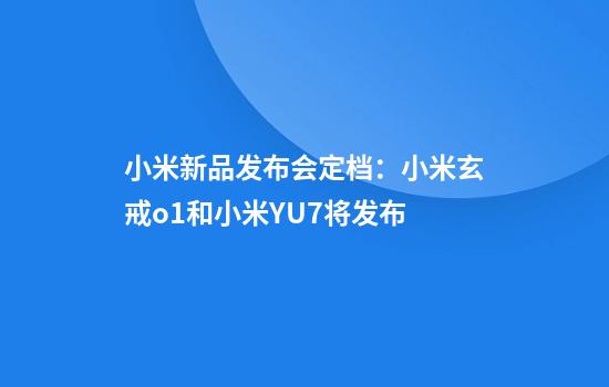 小米新品发布会定档：小米玄戒o1和小米YU7将发布
