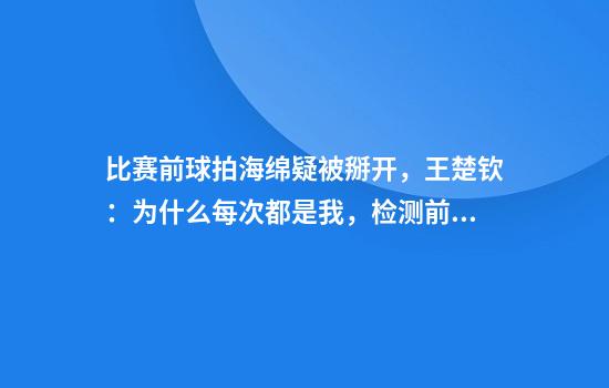 比赛前球拍海绵疑被掰开，王楚钦：为什么每次都是我，检测前好好的