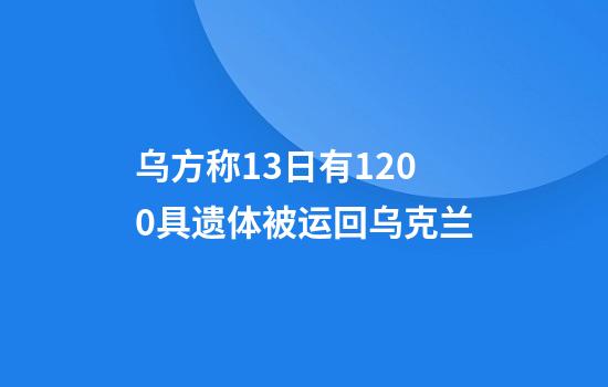 乌方称13日有1200具遗体被运回乌克兰
