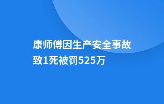 康师傅因生产安全事故致1死被罚52.5万