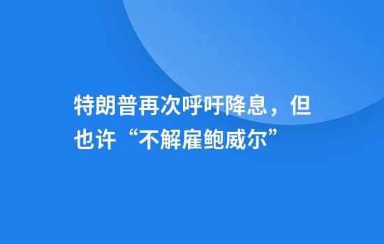 特朗普再次呼吁降息，但也许“不解雇鲍威尔”