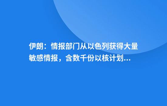 伊朗：情报部门从以色列获得大量敏感情报，含数千份以核计划的机密文件！专家：伊以谍战可能升级