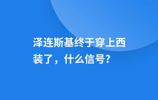 泽连斯基终于穿上西装了，什么信号？
