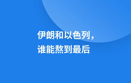 伊朗和以色列，谁能熬到最后