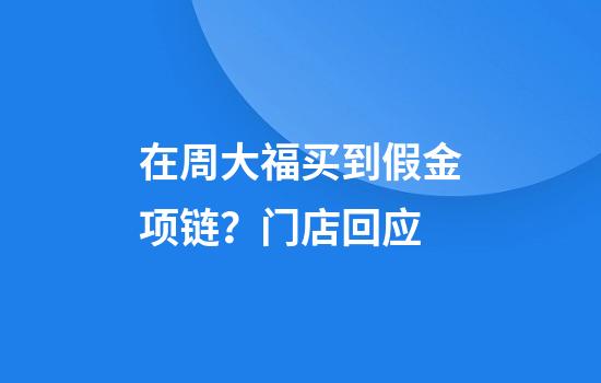 在周大福买到假金项链？门店回应