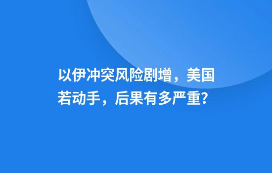 以伊冲突风险剧增，美国若动手，后果有多严重？