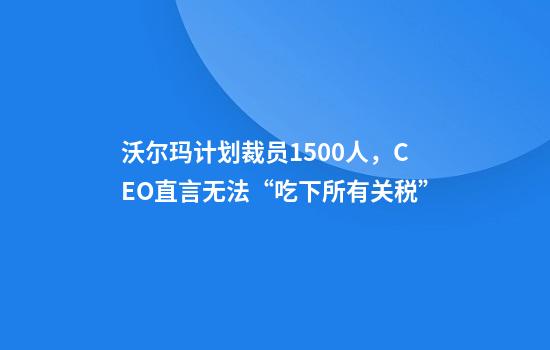沃尔玛计划裁员1500人，CEO直言无法“吃下所有关税”