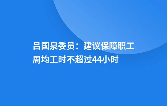 吕国泉委员:建议保障职工周均工时不超过44小时