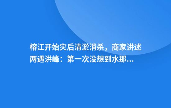 榕江开始灾后清淤消杀，商家讲述两遇洪峰：第一次没想到水那么大，第二次没什么好搬了