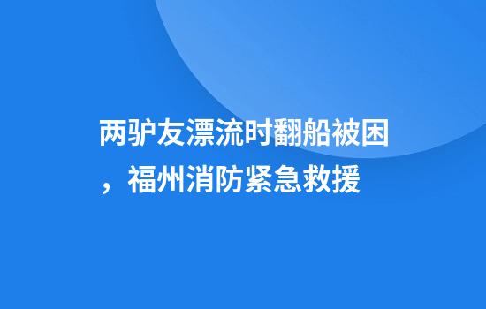 两驴友漂流时翻船被困，福州消防紧急救援