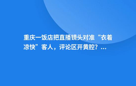 重庆一饭店把直播镜头对准“衣着凉快”客人，评论区开黄腔？回应：固定镜头，实属无意
