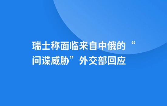 瑞士称面临来自中俄的“间谍威胁”外交部回应