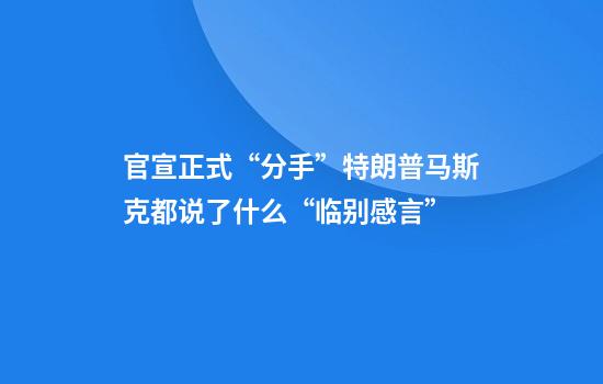 官宣正式“分手”特朗普马斯克都说了什么“临别感言”
