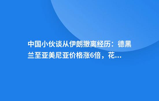 中国小伙谈从伊朗撤离经历：德黑兰至亚美尼亚价格涨6倍，花了11个小时，回国后准备陪老婆孩子