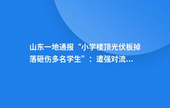 山东一地通报“小学楼顶光伏板掉落砸伤多名学生”:遭强对流极端天气,1人死亡