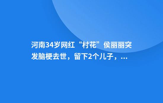 河南34岁网红“村花”侯丽丽突发脑梗去世，留下2个儿子，前夫发声
