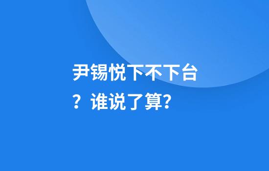 尹锡悦下不下台?谁说了算?