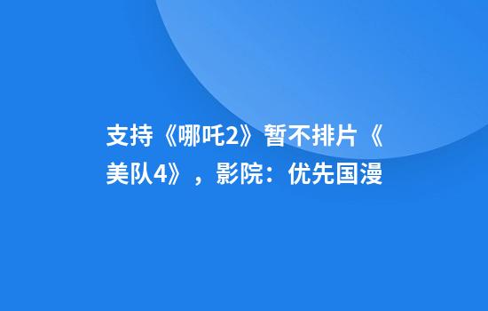 支持《哪吒2》暂不排片《美队4》,影院:优先国漫