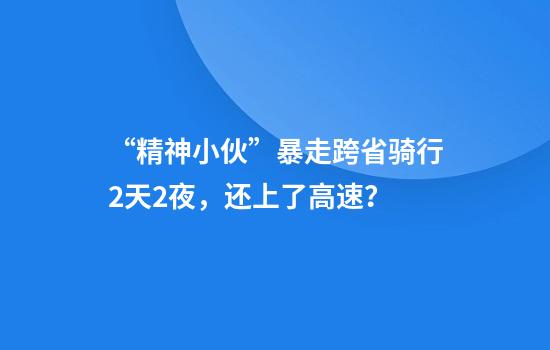“精神小伙”暴走跨省骑行2天2夜，还上了高速？