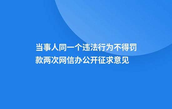 当事人同一个违法行为不得罚款两次网信办公开征求意见
