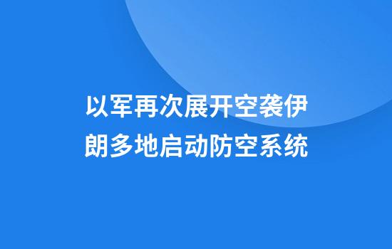 以军再次展开空袭伊朗多地启动防空系统