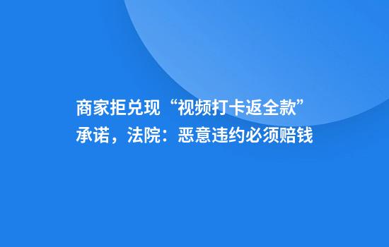 商家拒兑现“视频打卡返全款”承诺,法院:恶意违约必须赔钱