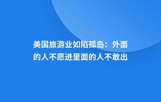 美国旅游业如陷孤岛:外面的人不愿进里面的人不敢出