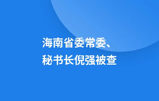海南省委常委、秘书长倪强被查