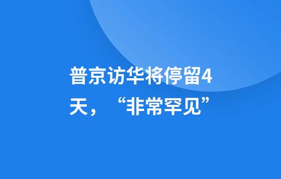 普京访华将停留4天，“非常罕见”