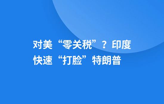 对美“零关税”？印度快速“打脸”特朗普