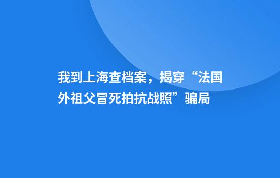 我到上海查档案，揭穿“法国外祖父冒死拍抗战照”骗局