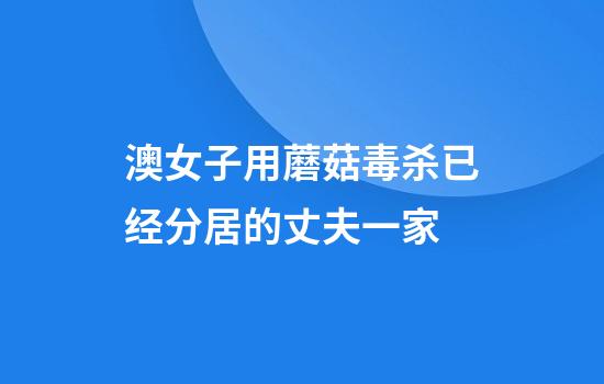 澳女子用蘑菇毒杀已经分居的丈夫一家