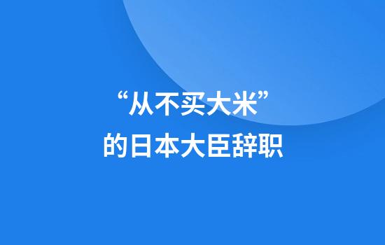 “从不买大米”的日本大臣辞职