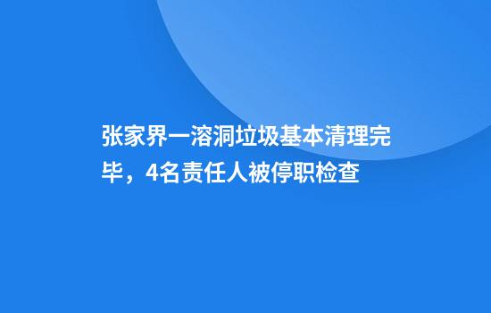 张家界一溶洞垃圾基本清理完毕，4名责任人被停职检查