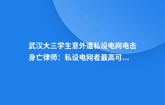 武汉大三学生意外遭私设电网电击身亡律师:私设电网者最高可判死刑