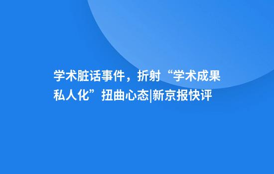 学术脏话事件，折射“学术成果私人化”扭曲心态|新京报快评