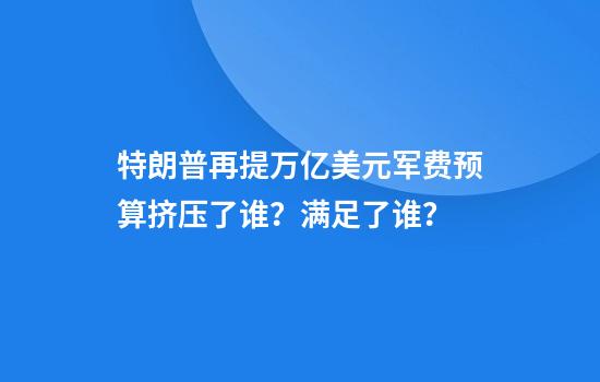 特朗普再提万亿美元军费预算挤压了谁？满足了谁？