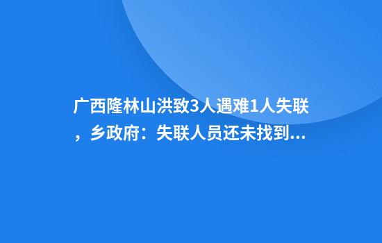 广西隆林山洪致3人遇难1人失联，乡政府：失联人员还未找到，正全力搜救