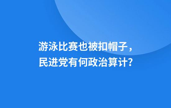 游泳比赛也被扣帽子，民进党有何政治算计？
