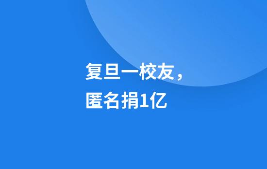 复旦一校友，匿名捐1亿