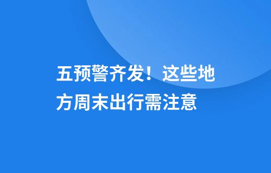 五预警齐发！这些地方周末出行需注意