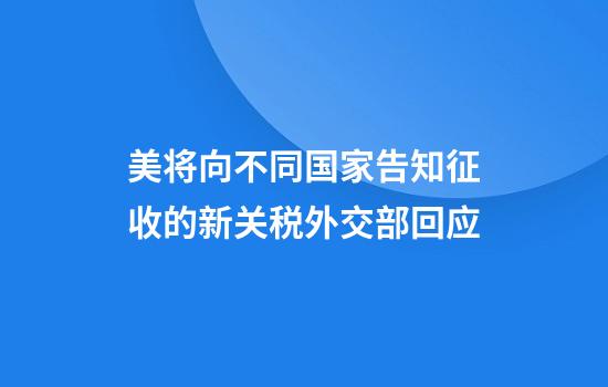 美将向不同国家告知征收的新关税外交部回应