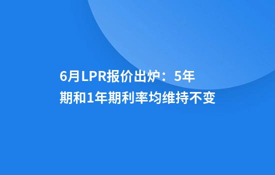 6月LPR报价出炉：5年期和1年期利率均维持不变