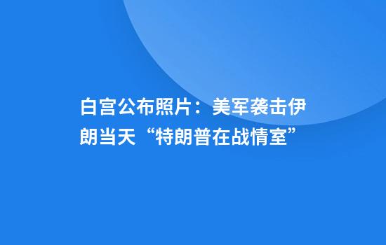 白宫公布照片：美军袭击伊朗当天“特朗普在战情室”