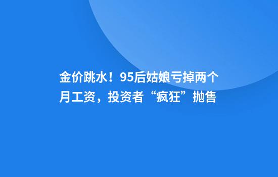 金价跳水！95后姑娘亏掉两个月工资，投资者“疯狂”抛售