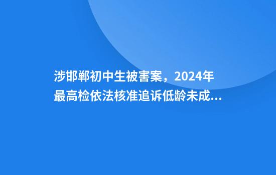 涉邯郸初中生被害案，2024年最高检依法核准追诉低龄未成年人严重暴力犯罪34人